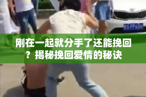 刚在一起就分手了还能挽回？揭秘挽回爱情的秘诀