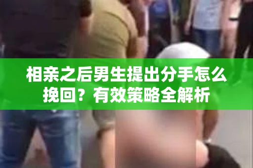相亲之后男生提出分手怎么挽回？有效策略全解析