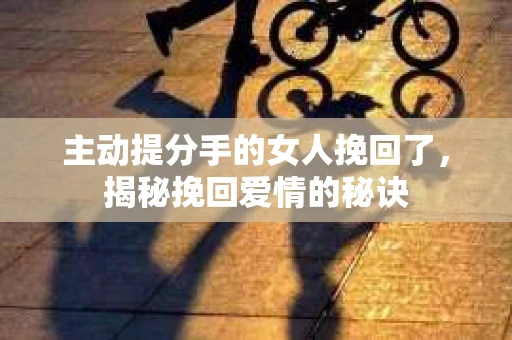 主动提分手的女人挽回了，揭秘挽回爱情的秘诀