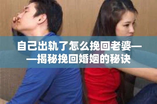 自己出轨了怎么挽回老婆——揭秘挽回婚姻的秘诀