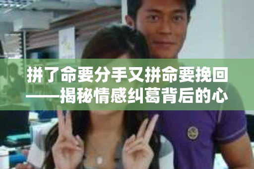 拼了命要分手又拼命要挽回——揭秘情感纠葛背后的心理动机