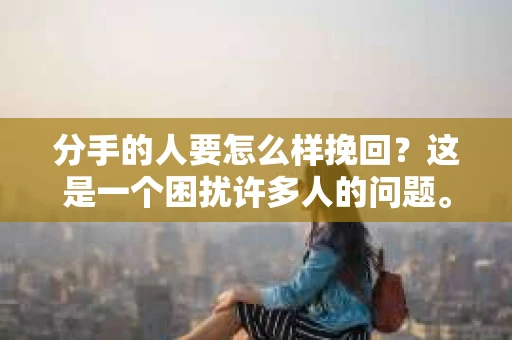分手的人要怎么样挽回？这是一个困扰许多人的问题。在爱情中，失去伴侣无疑是一种痛苦的经历。然而，在挽回爱情的道路上，并非没有机会。本文将探讨如何挽回分手的关系，帮助你在爱情的道路上重新找到方向