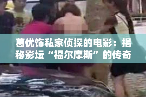 葛优饰私家侦探的电影：揭秘影坛“福尔摩斯”的传奇人生