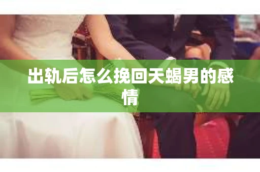 出轨后怎么挽回天蝎男的感情
