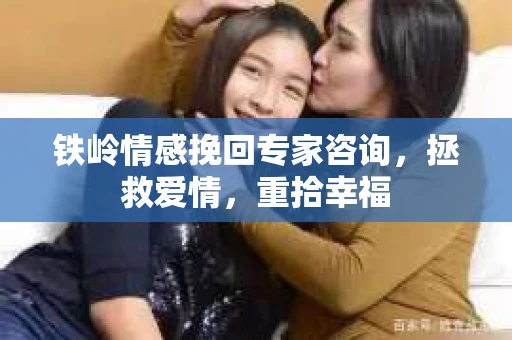 铁岭情感挽回专家咨询，拯救爱情，重拾幸福