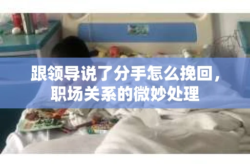 跟领导说了分手怎么挽回，职场关系的微妙处理