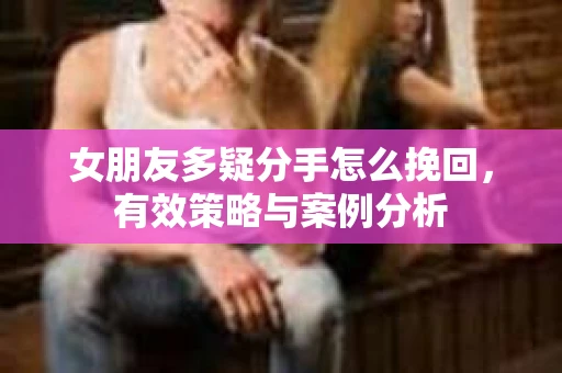 女朋友多疑分手怎么挽回，有效策略与案例分析