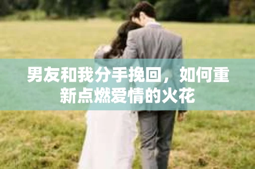 男友和我分手挽回，如何重新点燃爱情的火花