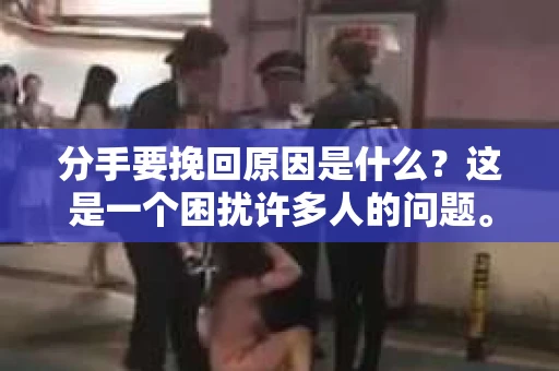 分手要挽回原因是什么？这是一个困扰许多人的问题。面对分手，有的人选择放手，有的人则试图挽回。那么，为什么有人会选择挽回分手的关系呢？本文将深入探讨这个问题，分析分手要挽回的原因