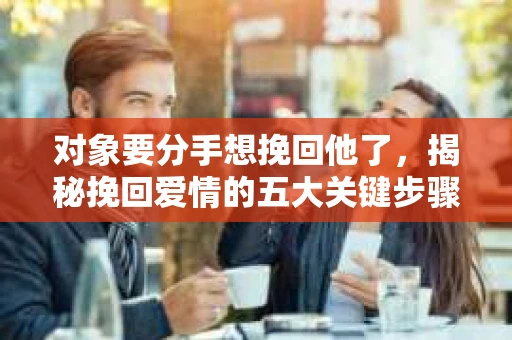 对象要分手想挽回他了，揭秘挽回爱情的五大关键步骤