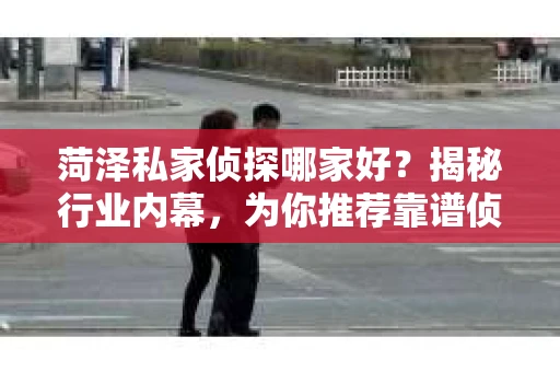 菏泽私家侦探哪家好？揭秘行业内幕，为你推荐靠谱侦探所