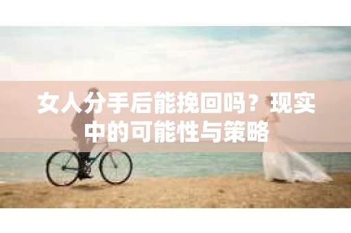 女人分手后能挽回吗？现实中的可能性与策略