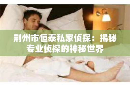 荆州市恒泰私家侦探：揭秘专业侦探的神秘世界