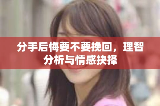 分手后悔要不要挽回，理智分析与情感抉择