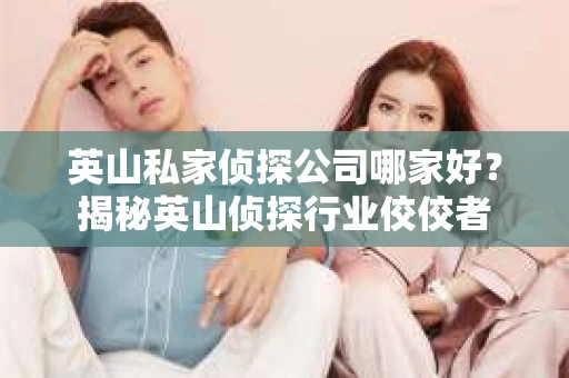 英山私家侦探公司哪家好？揭秘英山侦探行业佼佼者