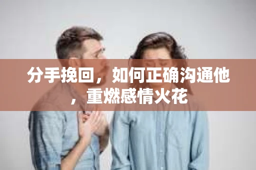 分手挽回，如何正确沟通他，重燃感情火花