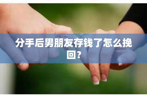 分手后男朋友存钱了怎么挽回？