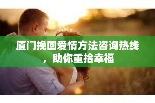 厦门挽回爱情方法咨询热线，助你重拾幸福