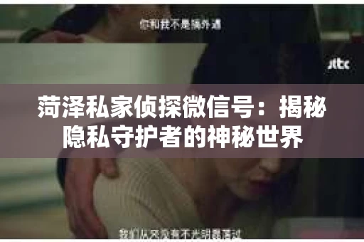 菏泽私家侦探微信号：揭秘隐私守护者的神秘世界