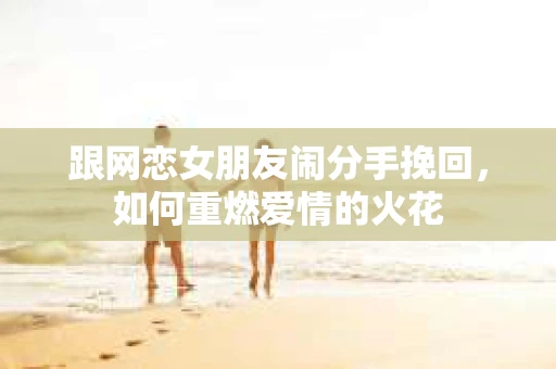 跟网恋女朋友闹分手挽回，如何重燃爱情的火花