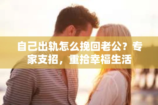 自己出轨怎么挽回老公？专家支招，重拾幸福生活