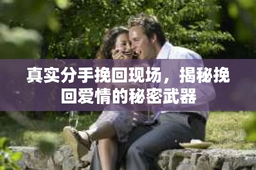 真实分手挽回现场，揭秘挽回爱情的秘密武器