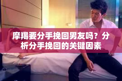 摩羯要分手挽回男友吗？分析分手挽回的关键因素