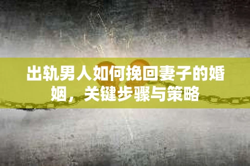 出轨男人如何挽回妻子的婚姻，关键步骤与策略