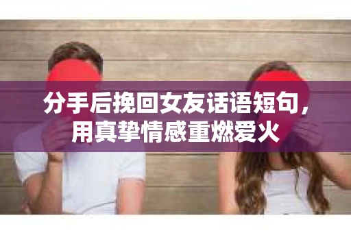 分手后挽回女友话语短句，用真挚情感重燃爱火