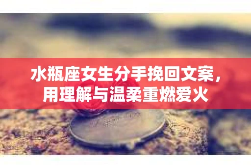 水瓶座女生分手挽回文案，用理解与温柔重燃爱火