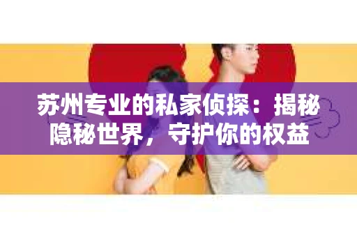 苏州专业的私家侦探：揭秘隐秘世界，守护你的权益