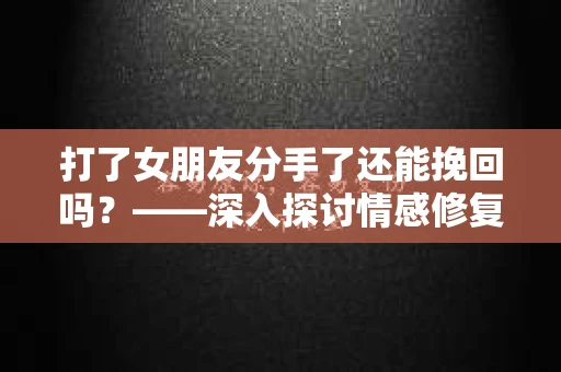 打了女朋友分手了还能挽回吗？——深入探讨情感修复的可能性