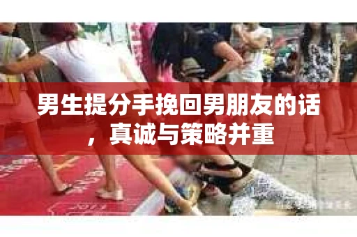 男生提分手挽回男朋友的话，真诚与策略并重