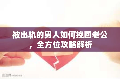 被出轨的男人如何挽回老公，全方位攻略解析