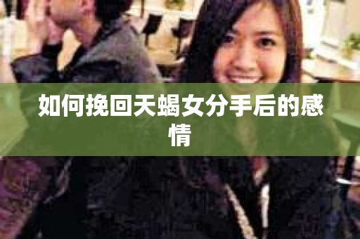 如何挽回天蝎女分手后的感情