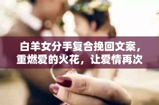 白羊女分手复合挽回文案，重燃爱的火花，让爱情再次绽放