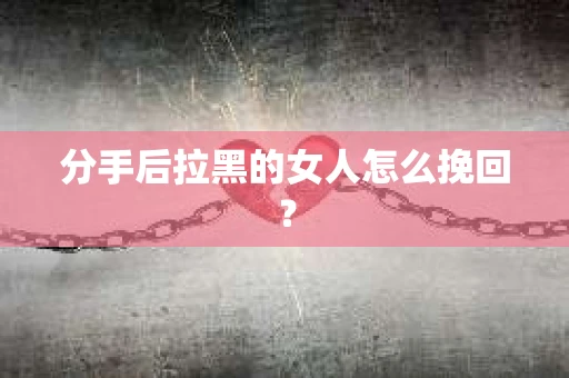 分手后拉黑的女人怎么挽回？