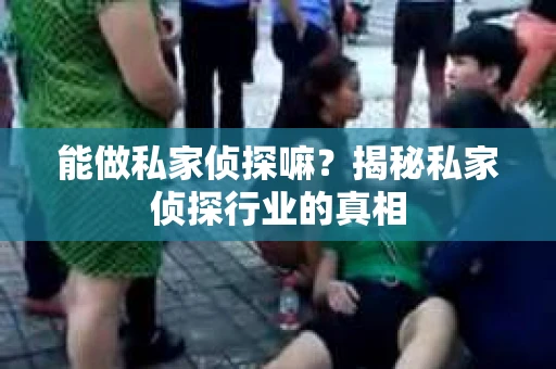 能做私家侦探嘛？揭秘私家侦探行业的真相