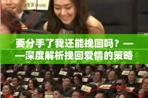 要分手了我还能挽回吗？——深度解析挽回爱情的策略