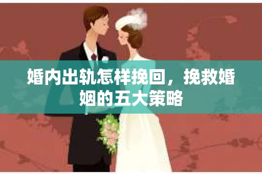 婚内出轨怎样挽回，挽救婚姻的五大策略