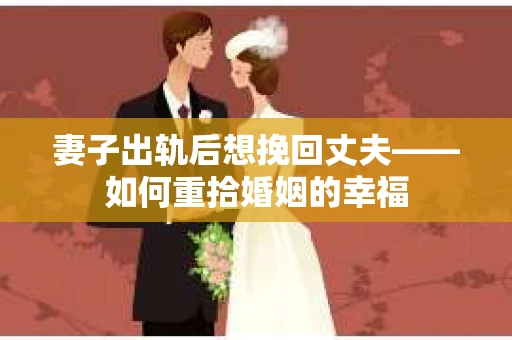 妻子出轨后想挽回丈夫——如何重拾婚姻的幸福