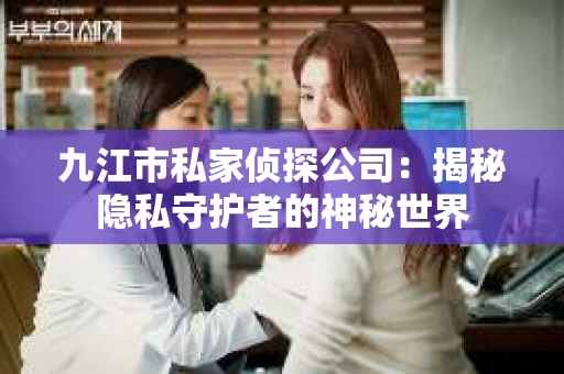 九江市私家侦探公司：揭秘隐私守护者的神秘世界