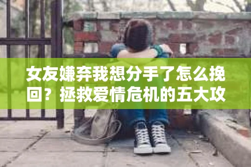 女友嫌弃我想分手了怎么挽回？拯救爱情危机的五大攻略