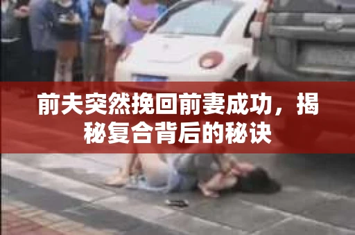 前夫突然挽回前妻成功，揭秘复合背后的秘诀