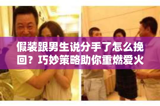 假装跟男生说分手了怎么挽回？巧妙策略助你重燃爱火