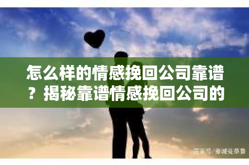 怎么样的情感挽回公司靠谱？揭秘靠谱情感挽回公司的关键要素