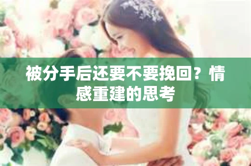 被分手后还要不要挽回？情感重建的思考