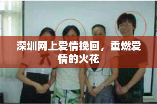 深圳网上爱情挽回，重燃爱情的火花