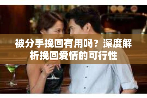 被分手挽回有用吗？深度解析挽回爱情的可行性