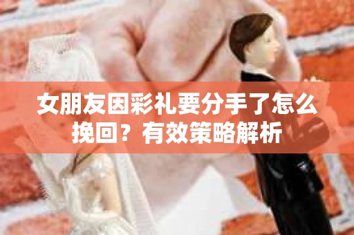 女朋友因彩礼要分手了怎么挽回？有效策略解析